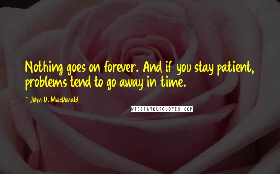 John D. MacDonald Quotes: Nothing goes on forever. And if you stay patient, problems tend to go away in time.