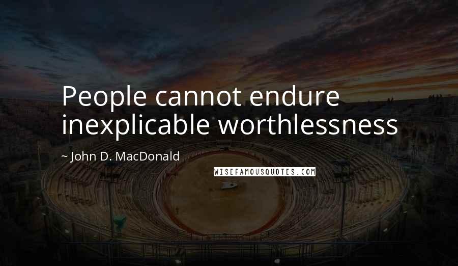 John D. MacDonald Quotes: People cannot endure inexplicable worthlessness