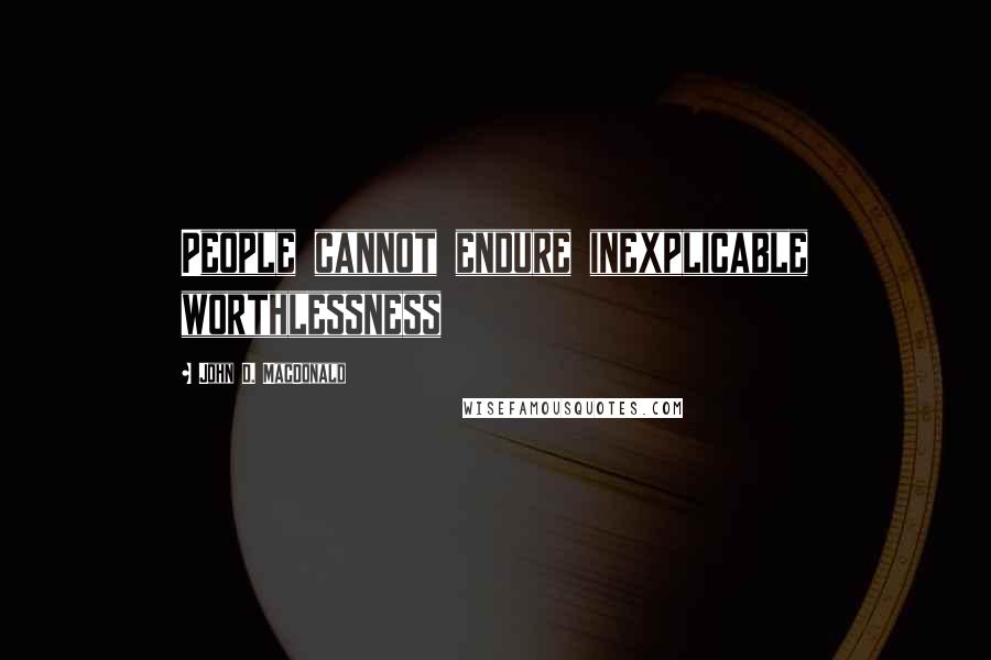 John D. MacDonald Quotes: People cannot endure inexplicable worthlessness