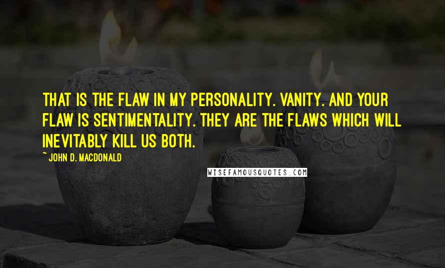 John D. MacDonald Quotes: That is the flaw in my personality. Vanity. And your flaw is sentimentality. They are the flaws which will inevitably kill us both.
