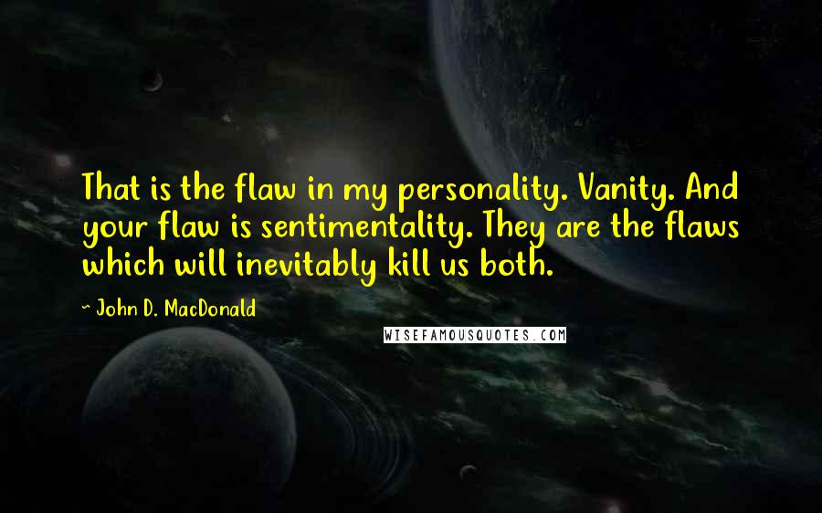 John D. MacDonald Quotes: That is the flaw in my personality. Vanity. And your flaw is sentimentality. They are the flaws which will inevitably kill us both.