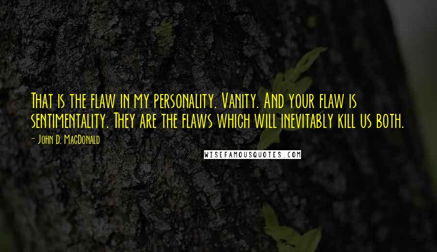 John D. MacDonald Quotes: That is the flaw in my personality. Vanity. And your flaw is sentimentality. They are the flaws which will inevitably kill us both.
