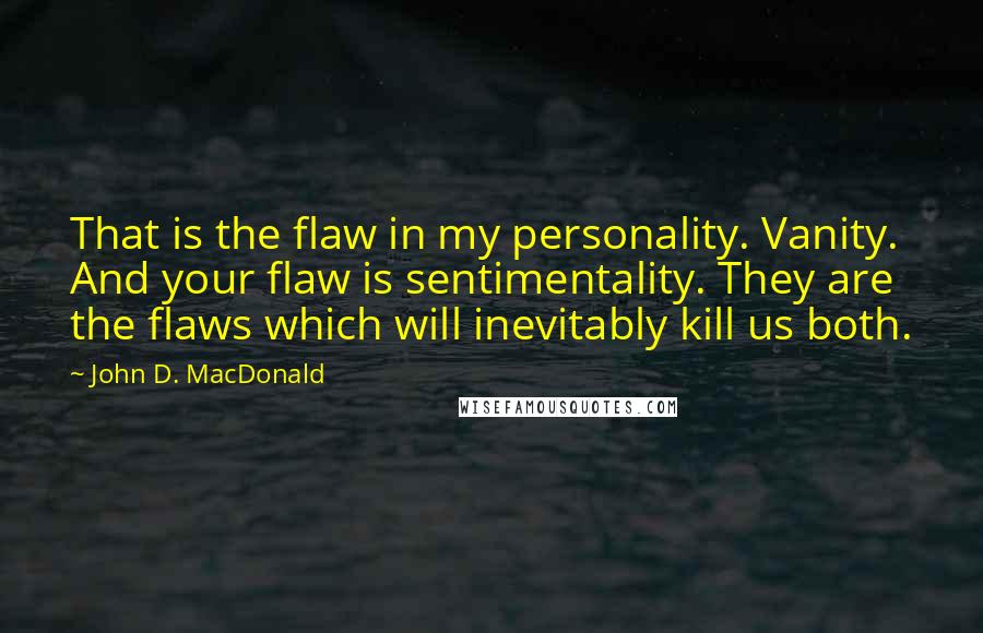 John D. MacDonald Quotes: That is the flaw in my personality. Vanity. And your flaw is sentimentality. They are the flaws which will inevitably kill us both.