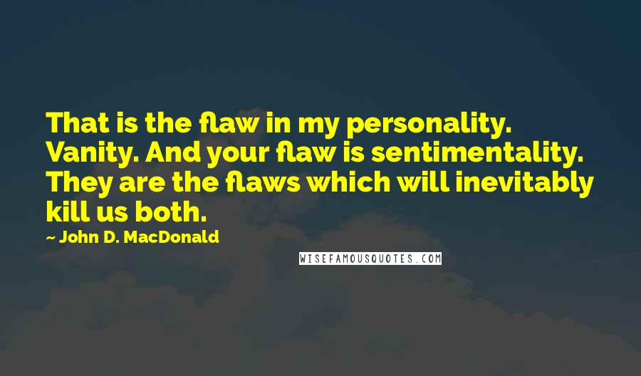 John D. MacDonald Quotes: That is the flaw in my personality. Vanity. And your flaw is sentimentality. They are the flaws which will inevitably kill us both.