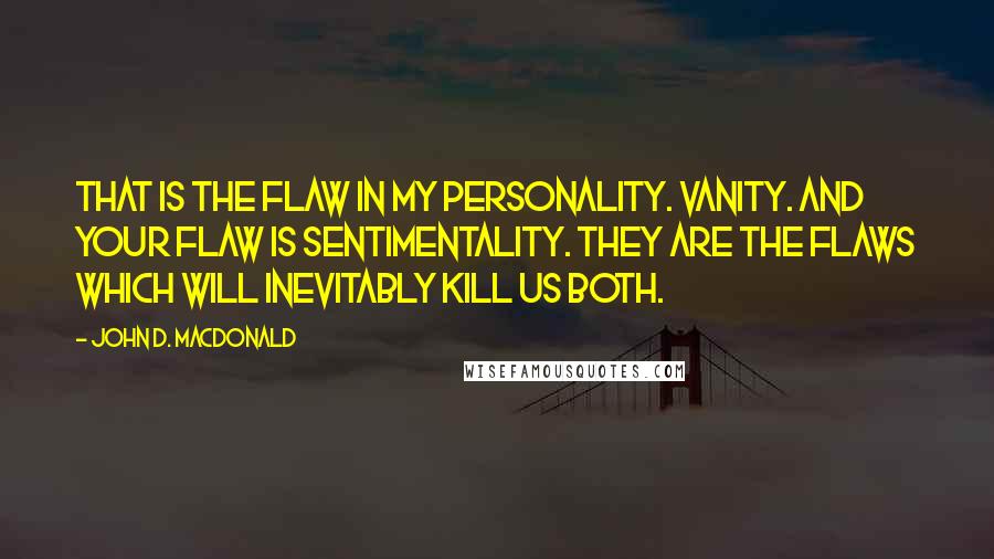 John D. MacDonald Quotes: That is the flaw in my personality. Vanity. And your flaw is sentimentality. They are the flaws which will inevitably kill us both.