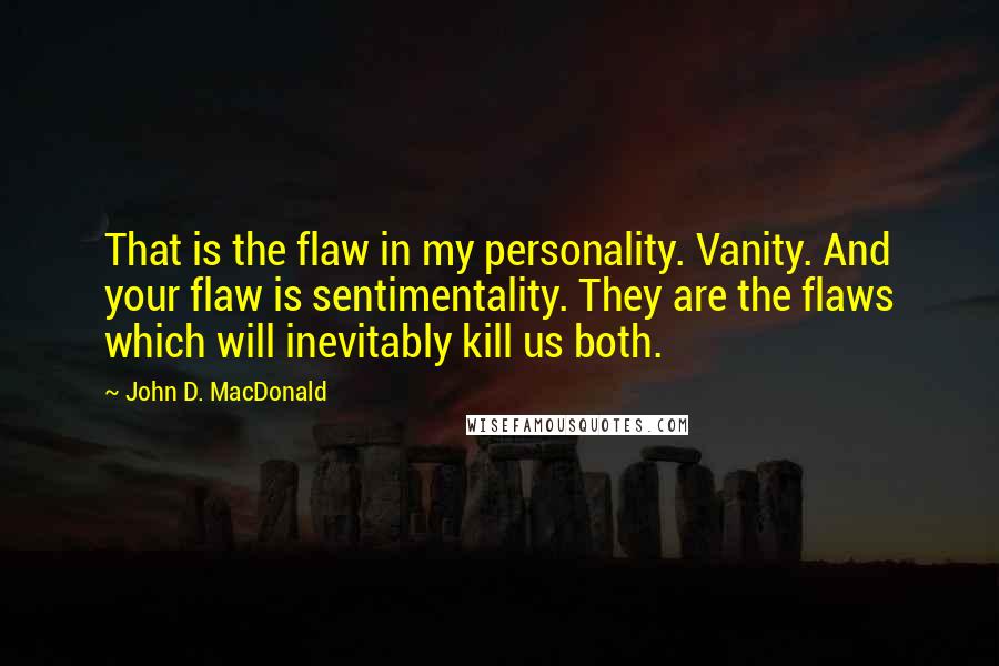 John D. MacDonald Quotes: That is the flaw in my personality. Vanity. And your flaw is sentimentality. They are the flaws which will inevitably kill us both.