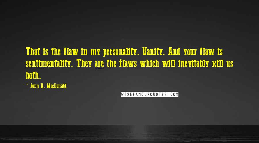 John D. MacDonald Quotes: That is the flaw in my personality. Vanity. And your flaw is sentimentality. They are the flaws which will inevitably kill us both.