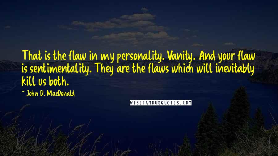 John D. MacDonald Quotes: That is the flaw in my personality. Vanity. And your flaw is sentimentality. They are the flaws which will inevitably kill us both.