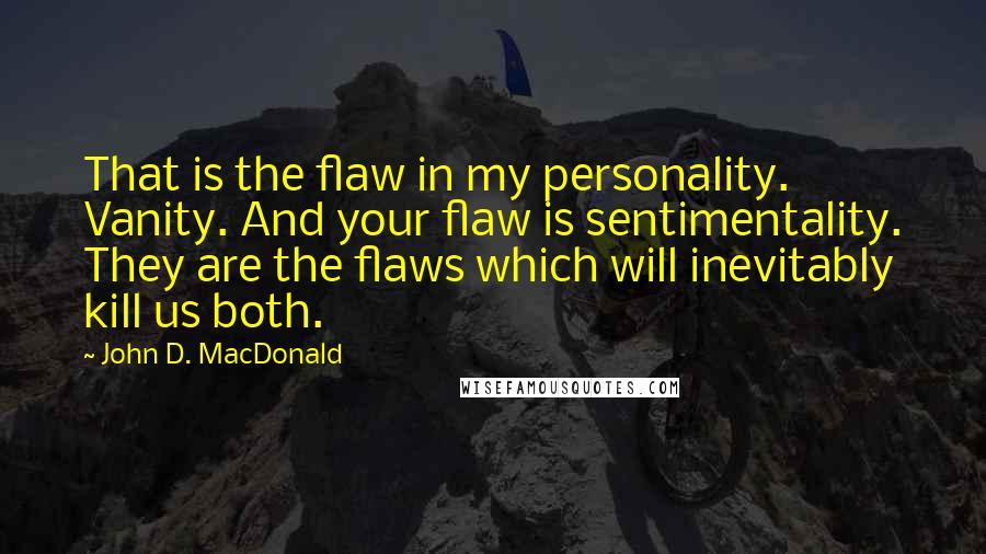 John D. MacDonald Quotes: That is the flaw in my personality. Vanity. And your flaw is sentimentality. They are the flaws which will inevitably kill us both.