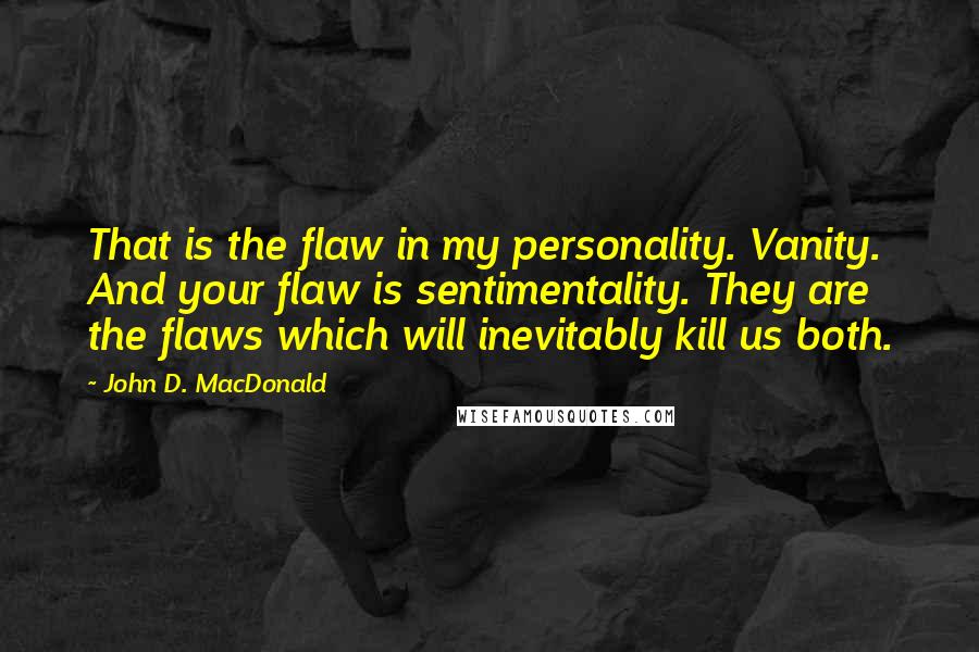 John D. MacDonald Quotes: That is the flaw in my personality. Vanity. And your flaw is sentimentality. They are the flaws which will inevitably kill us both.