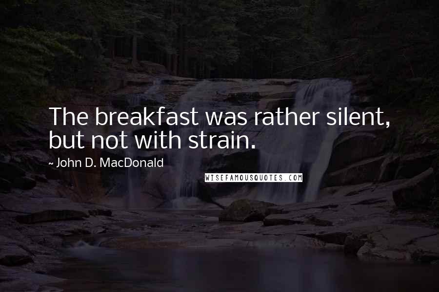 John D. MacDonald Quotes: The breakfast was rather silent, but not with strain.