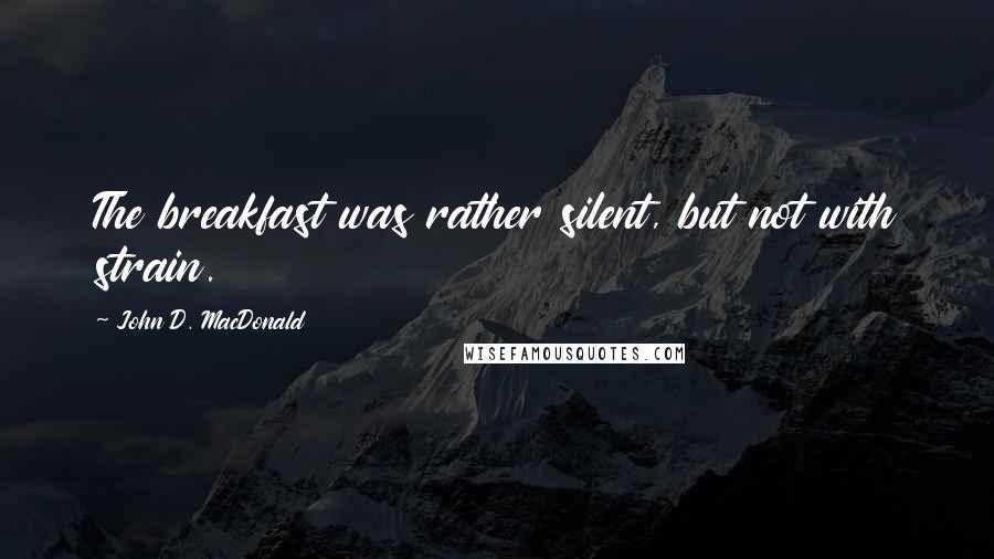 John D. MacDonald Quotes: The breakfast was rather silent, but not with strain.