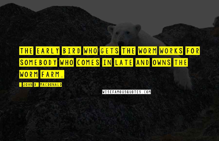 John D. MacDonald Quotes: The early bird who gets the worm works for somebody who comes in late and owns the worm farm.