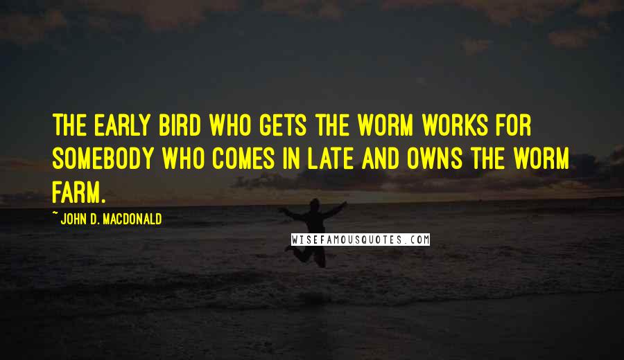 John D. MacDonald Quotes: The early bird who gets the worm works for somebody who comes in late and owns the worm farm.