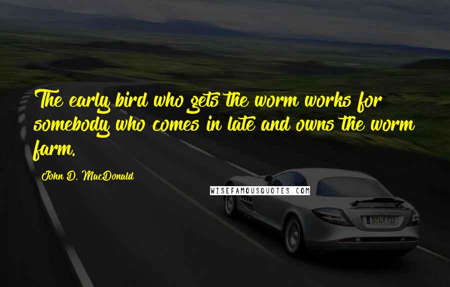 John D. MacDonald Quotes: The early bird who gets the worm works for somebody who comes in late and owns the worm farm.