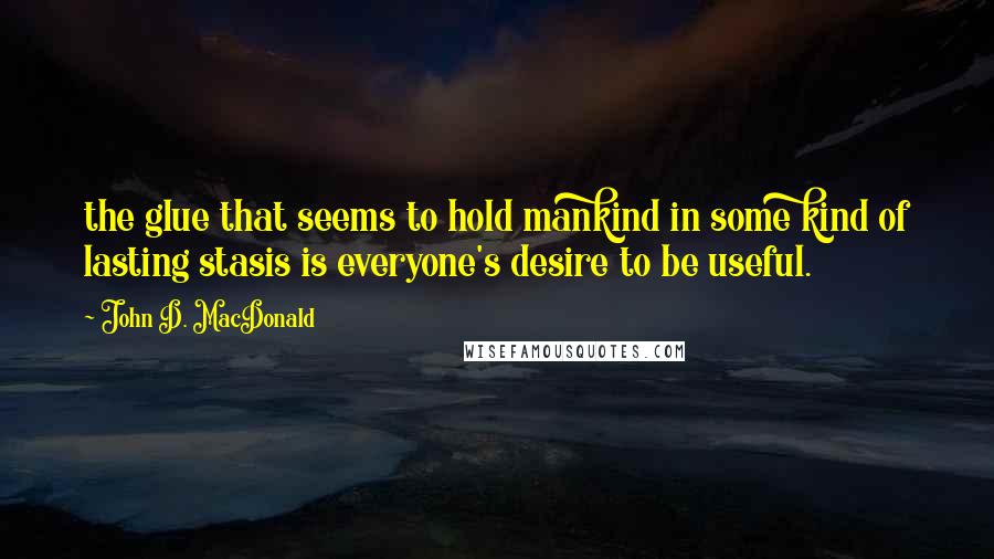 John D. MacDonald Quotes: the glue that seems to hold mankind in some kind of lasting stasis is everyone's desire to be useful.