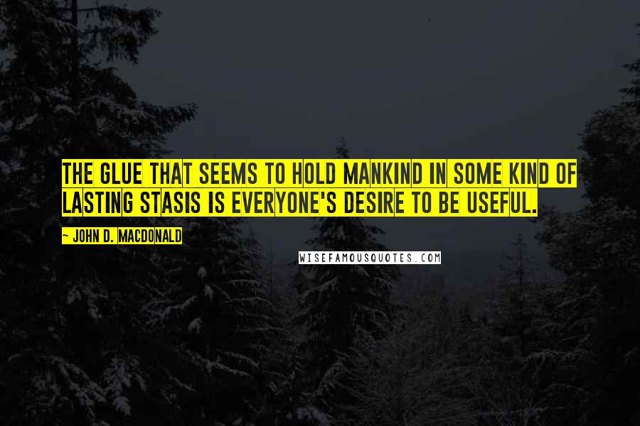 John D. MacDonald Quotes: the glue that seems to hold mankind in some kind of lasting stasis is everyone's desire to be useful.