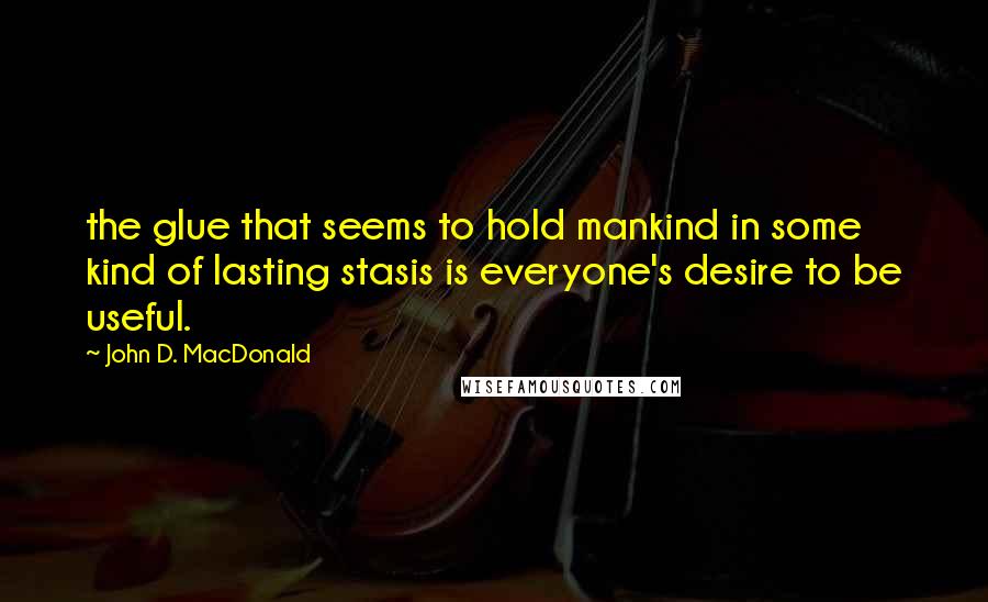 John D. MacDonald Quotes: the glue that seems to hold mankind in some kind of lasting stasis is everyone's desire to be useful.