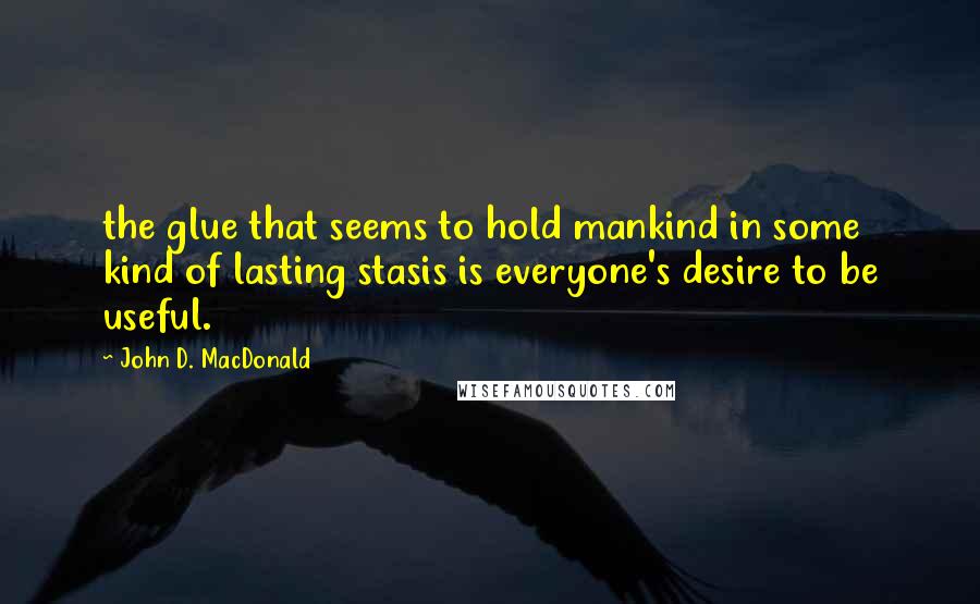 John D. MacDonald Quotes: the glue that seems to hold mankind in some kind of lasting stasis is everyone's desire to be useful.