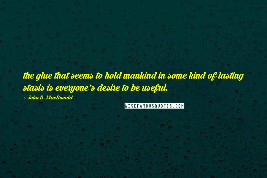 John D. MacDonald Quotes: the glue that seems to hold mankind in some kind of lasting stasis is everyone's desire to be useful.