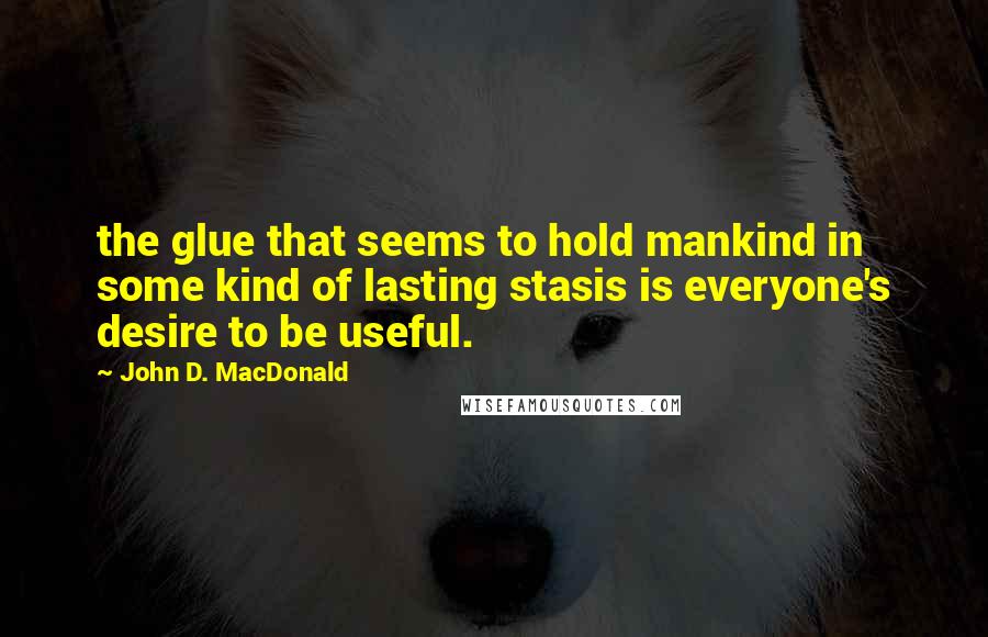 John D. MacDonald Quotes: the glue that seems to hold mankind in some kind of lasting stasis is everyone's desire to be useful.