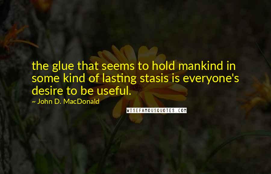 John D. MacDonald Quotes: the glue that seems to hold mankind in some kind of lasting stasis is everyone's desire to be useful.