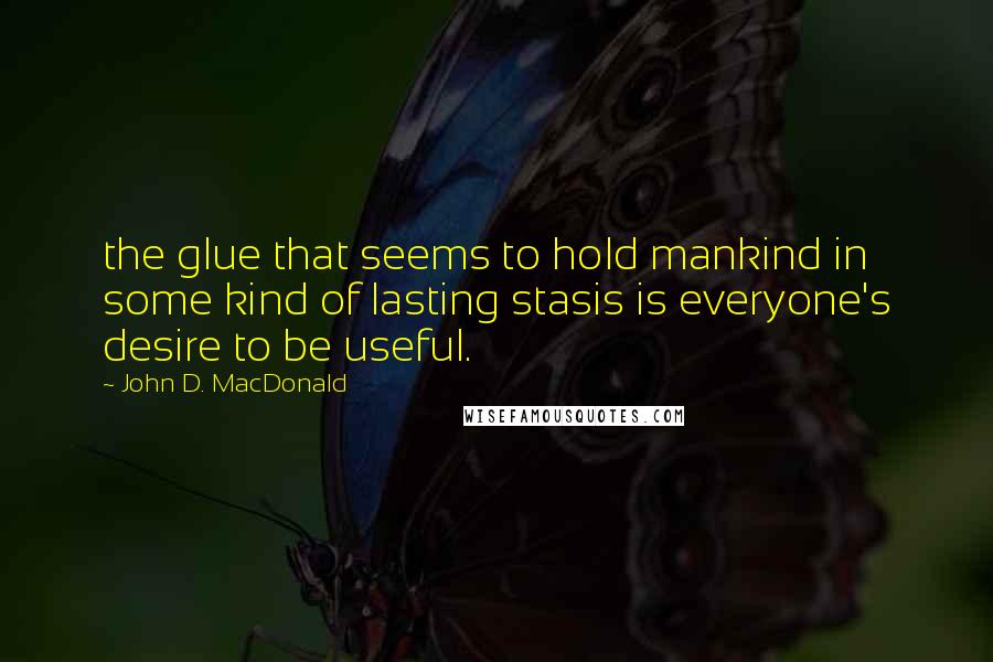 John D. MacDonald Quotes: the glue that seems to hold mankind in some kind of lasting stasis is everyone's desire to be useful.