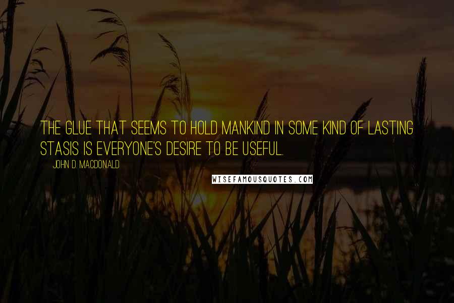 John D. MacDonald Quotes: the glue that seems to hold mankind in some kind of lasting stasis is everyone's desire to be useful.