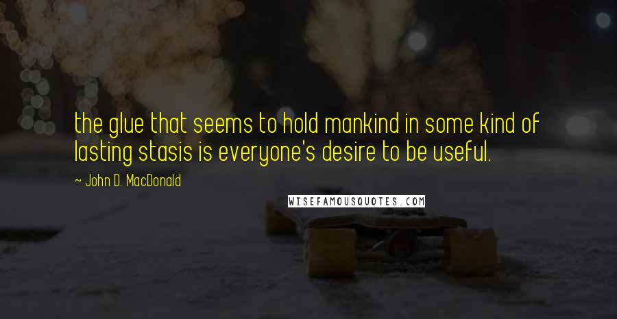 John D. MacDonald Quotes: the glue that seems to hold mankind in some kind of lasting stasis is everyone's desire to be useful.