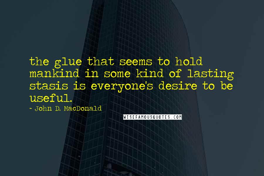 John D. MacDonald Quotes: the glue that seems to hold mankind in some kind of lasting stasis is everyone's desire to be useful.