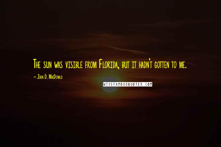 John D. MacDonald Quotes: The sun was visible from Florida, but it hadn't gotten to me.