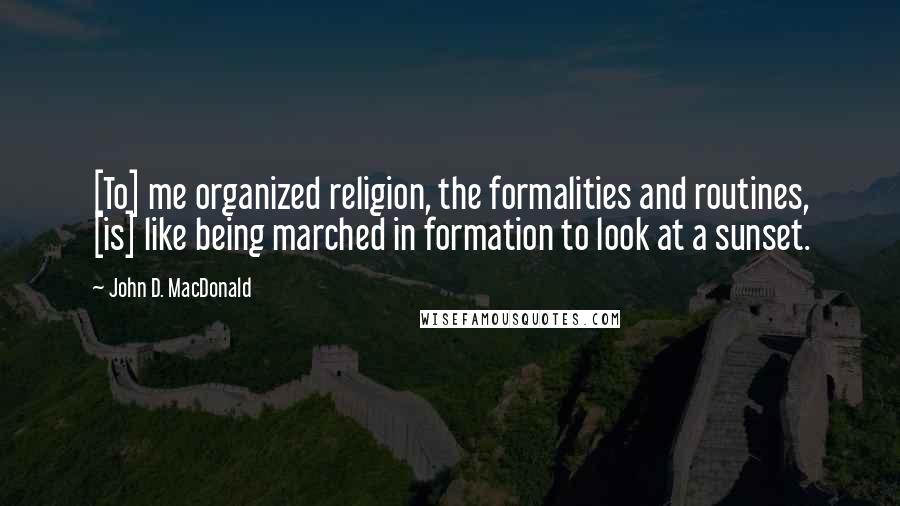 John D. MacDonald Quotes: [To] me organized religion, the formalities and routines, [is] like being marched in formation to look at a sunset.