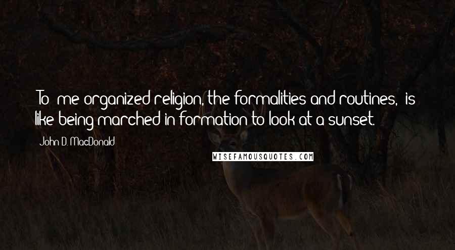 John D. MacDonald Quotes: [To] me organized religion, the formalities and routines, [is] like being marched in formation to look at a sunset.