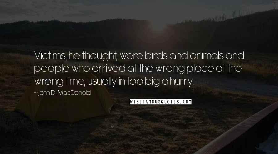 John D. MacDonald Quotes: Victims, he thought, were birds and animals and people who arrived at the wrong place at the wrong time, usually in too big a hurry.