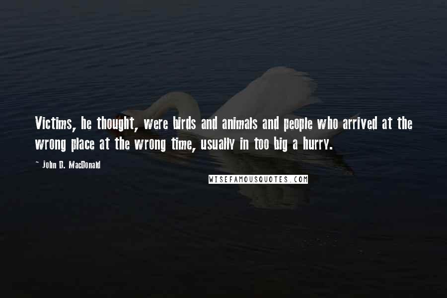 John D. MacDonald Quotes: Victims, he thought, were birds and animals and people who arrived at the wrong place at the wrong time, usually in too big a hurry.