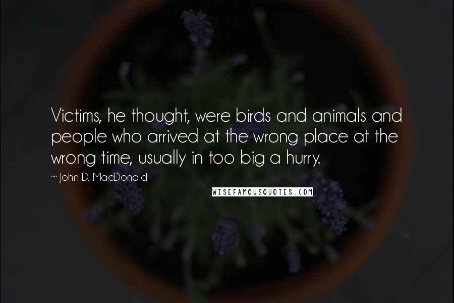 John D. MacDonald Quotes: Victims, he thought, were birds and animals and people who arrived at the wrong place at the wrong time, usually in too big a hurry.