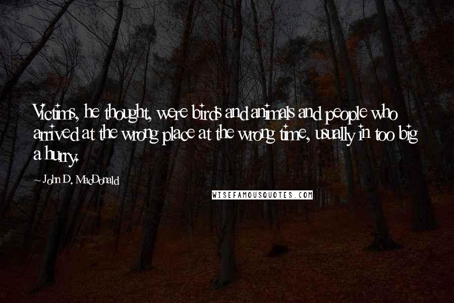 John D. MacDonald Quotes: Victims, he thought, were birds and animals and people who arrived at the wrong place at the wrong time, usually in too big a hurry.