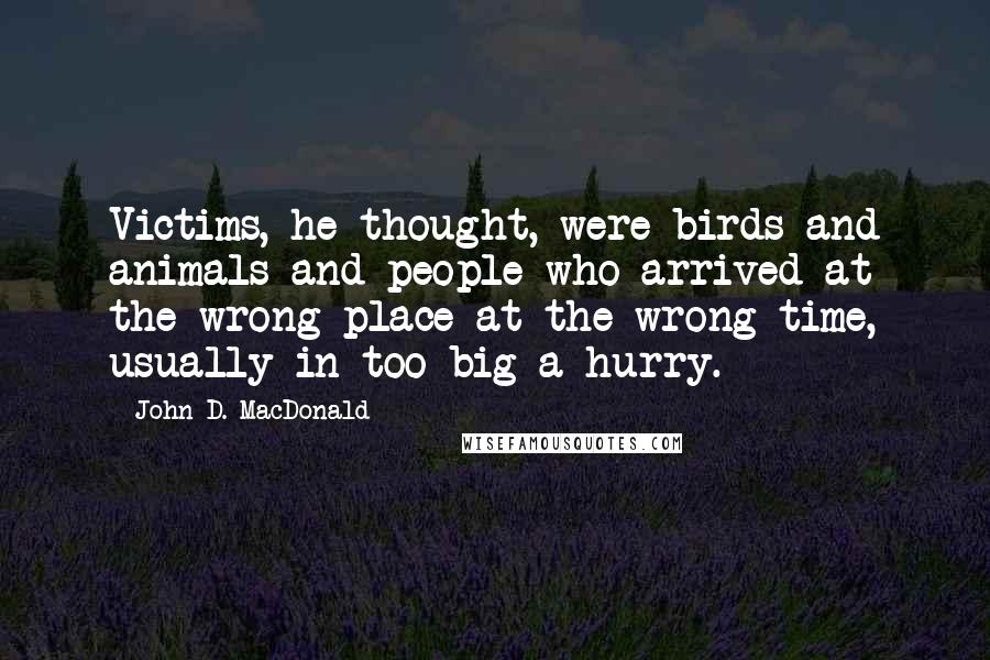 John D. MacDonald Quotes: Victims, he thought, were birds and animals and people who arrived at the wrong place at the wrong time, usually in too big a hurry.