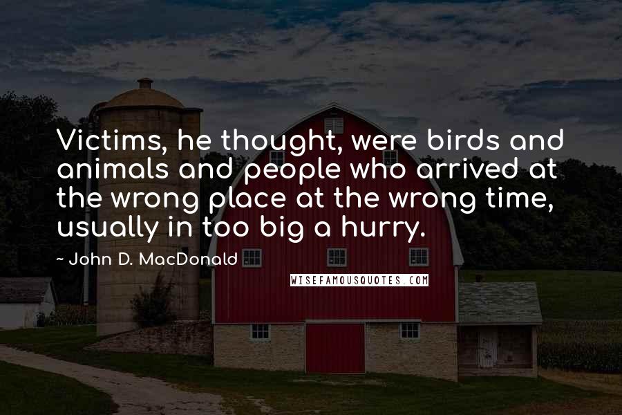 John D. MacDonald Quotes: Victims, he thought, were birds and animals and people who arrived at the wrong place at the wrong time, usually in too big a hurry.