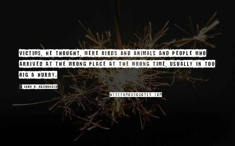 John D. MacDonald Quotes: Victims, he thought, were birds and animals and people who arrived at the wrong place at the wrong time, usually in too big a hurry.