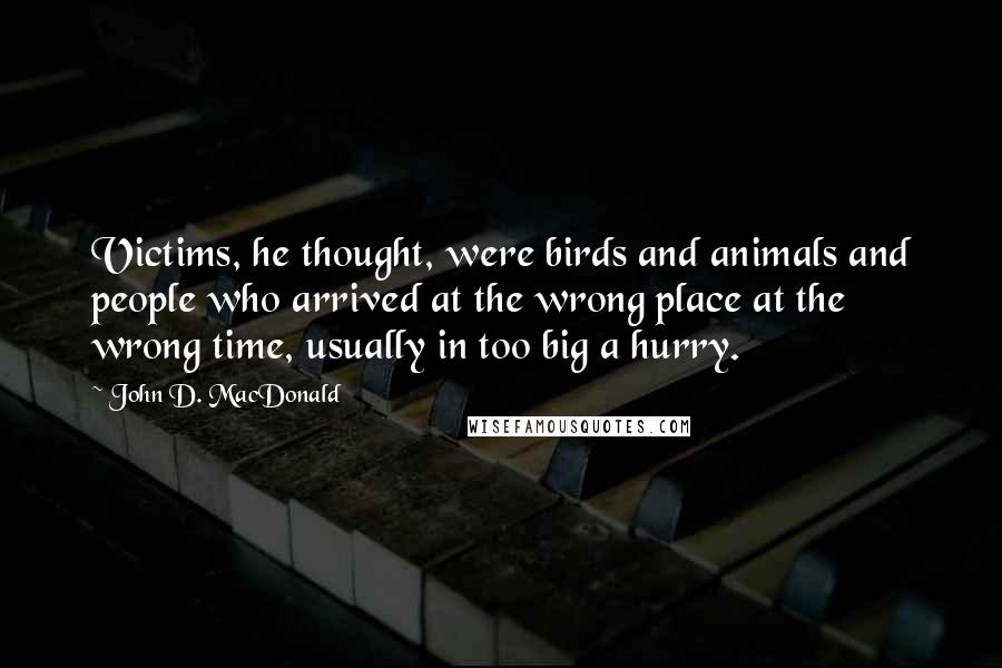 John D. MacDonald Quotes: Victims, he thought, were birds and animals and people who arrived at the wrong place at the wrong time, usually in too big a hurry.