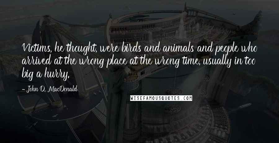 John D. MacDonald Quotes: Victims, he thought, were birds and animals and people who arrived at the wrong place at the wrong time, usually in too big a hurry.