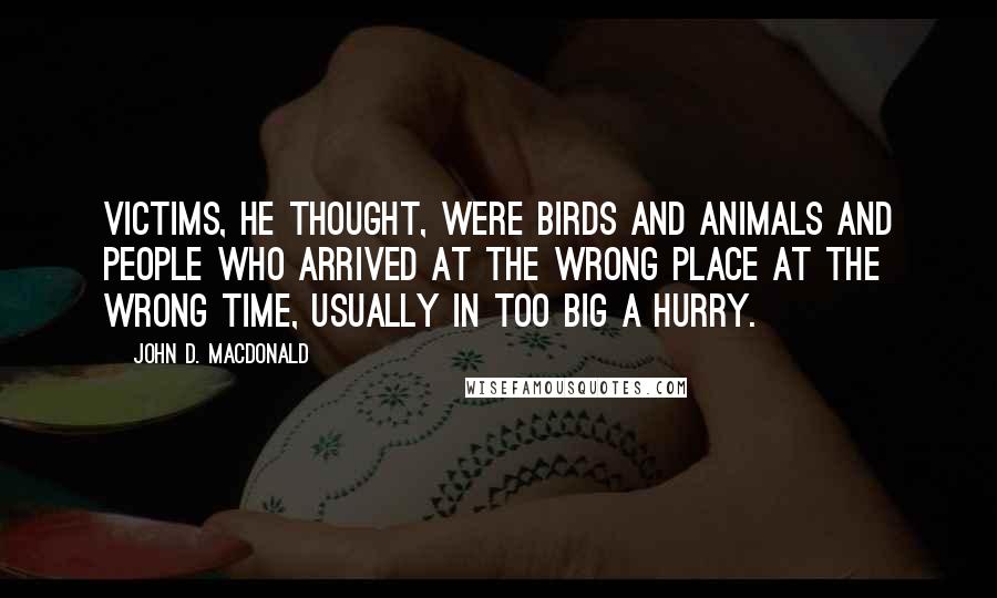 John D. MacDonald Quotes: Victims, he thought, were birds and animals and people who arrived at the wrong place at the wrong time, usually in too big a hurry.