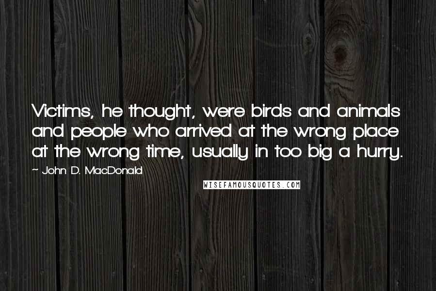 John D. MacDonald Quotes: Victims, he thought, were birds and animals and people who arrived at the wrong place at the wrong time, usually in too big a hurry.