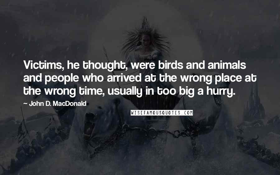 John D. MacDonald Quotes: Victims, he thought, were birds and animals and people who arrived at the wrong place at the wrong time, usually in too big a hurry.