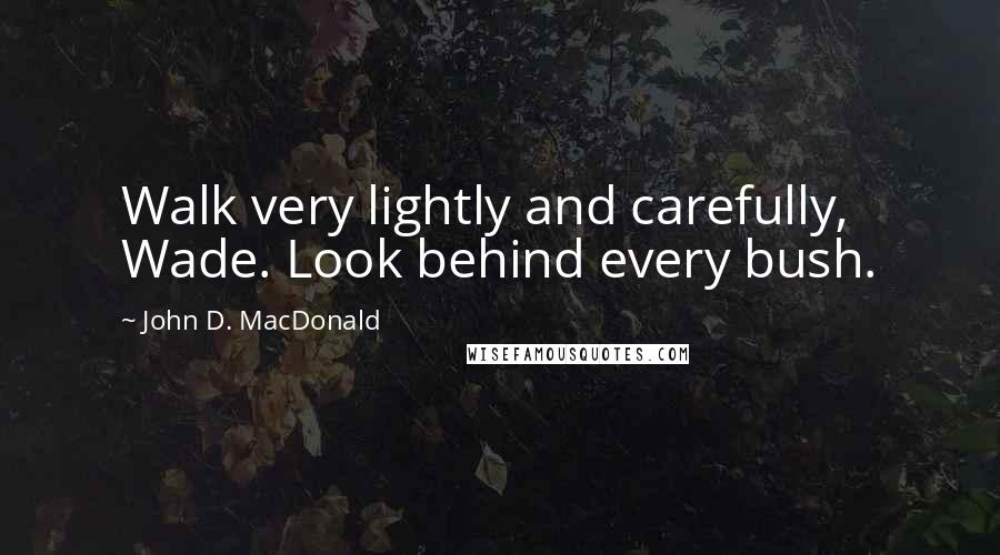 John D. MacDonald Quotes: Walk very lightly and carefully, Wade. Look behind every bush.