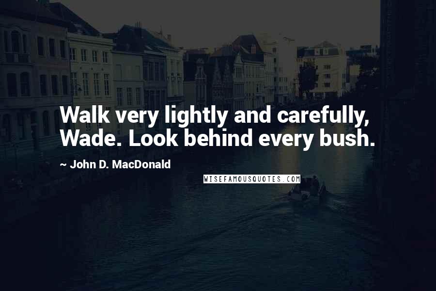 John D. MacDonald Quotes: Walk very lightly and carefully, Wade. Look behind every bush.