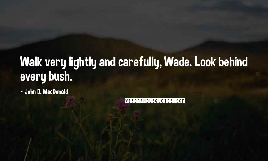 John D. MacDonald Quotes: Walk very lightly and carefully, Wade. Look behind every bush.