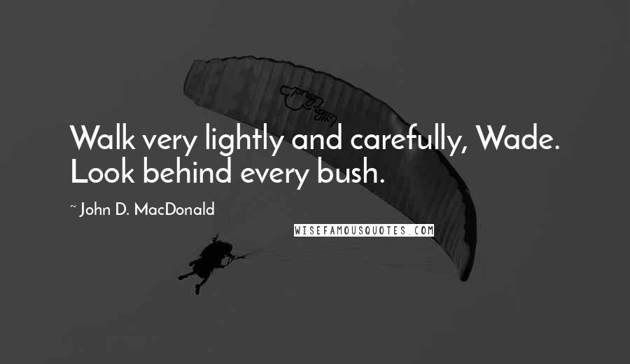 John D. MacDonald Quotes: Walk very lightly and carefully, Wade. Look behind every bush.