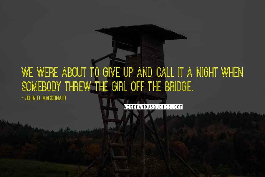 John D. MacDonald Quotes: We were about to give up and call it a night when somebody threw the girl off the bridge.